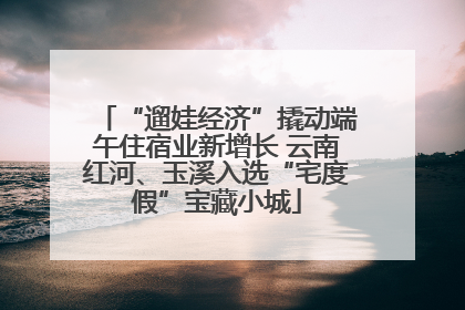 “遛娃经济”撬动端午住宿业新增长 云南红河、玉溪入选“宅度假”宝藏小城