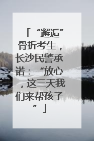 “邂逅”骨折考生，长沙民警承诺：“放心，这三天我们来帮孩子”