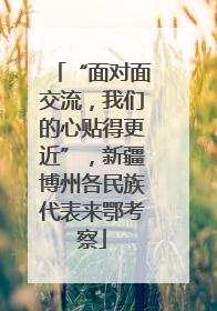 “面对面交流，我们的心贴得更近”，新疆博州各民族代表来鄂考察