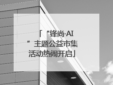 “锋尚·AI”主题公益市集活动热闹开启