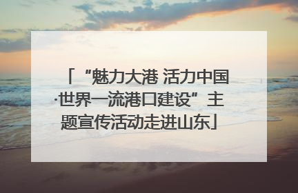 “魅力大港 活力中国·世界一流港口建设”主题宣传活动走进山东
