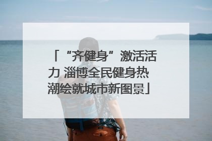 “齐健身”激活活力 淄博全民健身热潮绘就城市新图景