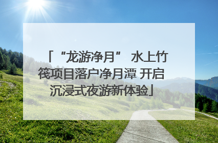 “龙游净月” 水上竹筏项目落户净月潭 开启沉浸式夜游新体验