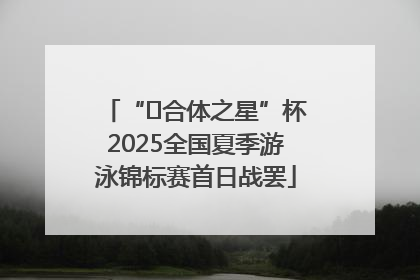 “﻿合体之星”杯2025全国夏季游泳锦标赛首日战罢