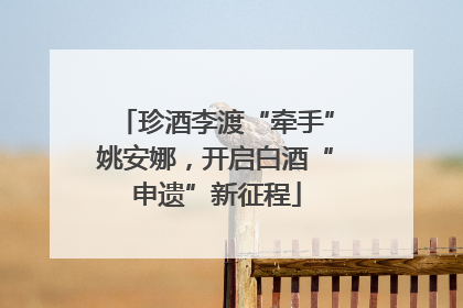 珍酒李渡“牵手”姚安娜，开启白酒“申遗”新征程