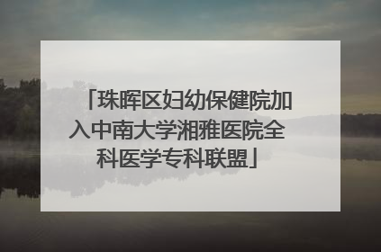 珠晖区妇幼保健院加入中南大学湘雅医院全科医学专科联盟