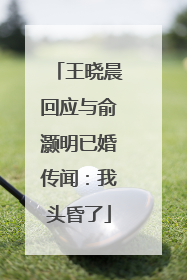 王晓晨回应与俞灏明已婚传闻：我头昏了