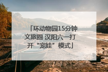 环动物园15分钟文旅圈 汉阳六一打开“宠娃”模式