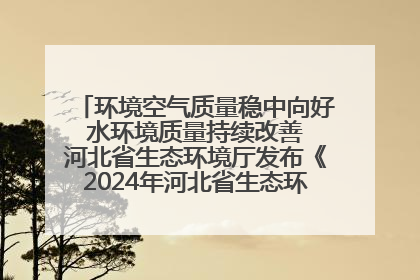 环境空气质量稳中向好 水环境质量持续改善 河北省生态环境厅发布《2024年河北省生态环境状况公报》