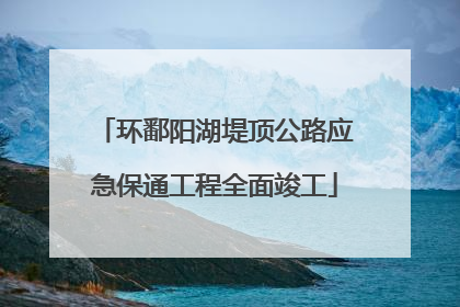 环鄱阳湖堤顶公路应急保通工程全面竣工