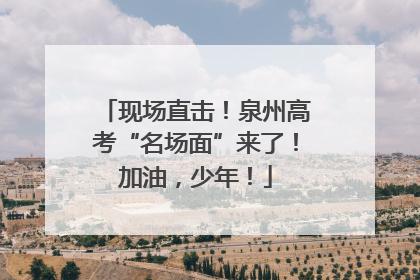现场直击！泉州高考“名场面”来了！加油，少年！