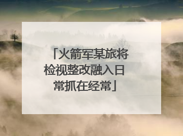 火箭军某旅将检视整改融入日常抓在经常