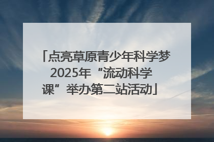 点亮草原青少年科学梦 2025年“流动科学课”举办第二站活动