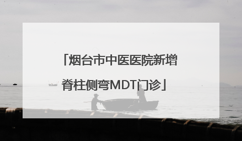 烟台市中医医院新增脊柱侧弯MDT门诊