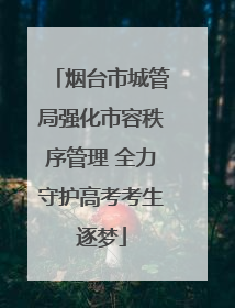 烟台市城管局强化市容秩序管理 全力守护高考考生逐梦