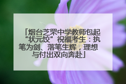 烟台芝罘中学教师包起“状元饺”祝福考生：执笔为剑、落笔生辉，理想与付出双向奔赴