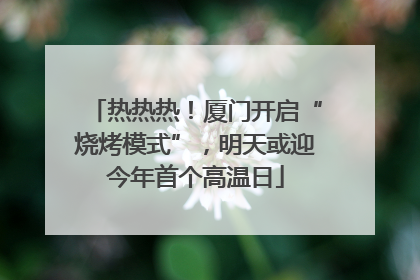 热热热！厦门开启“烧烤模式”，明天或迎今年首个高温日