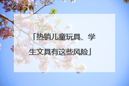 热销儿童玩具、学生文具有这些风险