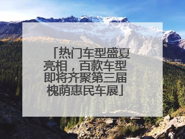 热门车型盛夏亮相，百款车型即将齐聚第三届槐荫惠民车展