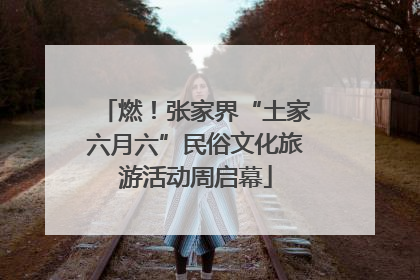 燃！张家界“土家六月六”民俗文化旅游活动周启幕