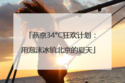 燕京34°C狂欢计划：用泡沫冰镇北京的夏天