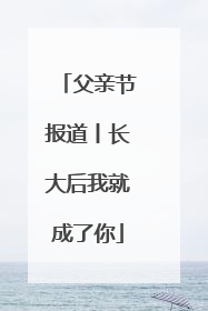 父亲节报道丨长大后我就成了你