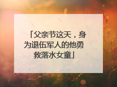 父亲节这天，身为退伍军人的他勇救落水女童