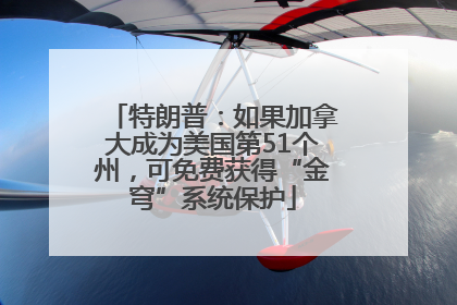 特朗普：如果加拿大成为美国第51个州，可免费获得“金穹”系统保护