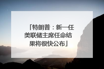 特朗普：新一任美联储主席任命结果将很快公布