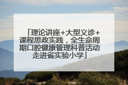 理论讲座+大型义诊+课程思政实践，全生命周期口腔健康管理科普活动走进省实验小学