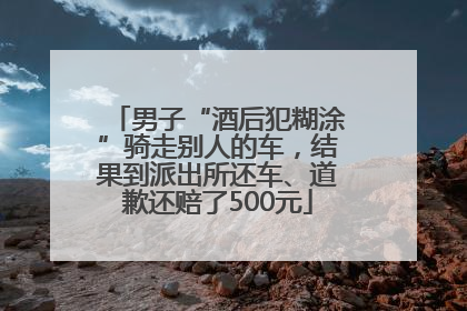 男子“酒后犯糊涂”骑走别人的车，结果到派出所还车、道歉还赔了500元