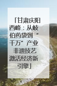 甘肃庆阳西峰：从岐伯药袋到“千万”产业 非遗技艺激活经济新引擎