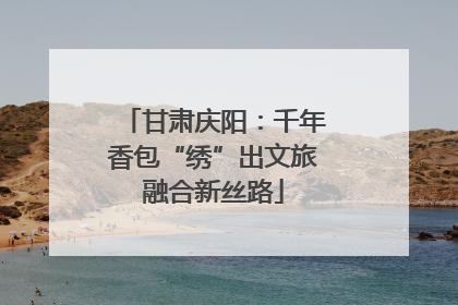 甘肃庆阳：千年香包“绣”出文旅融合新丝路