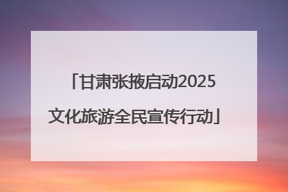 甘肃张掖启动2025文化旅游全民宣传行动