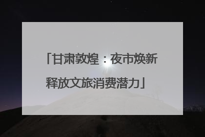 甘肃敦煌：夜市焕新释放文旅消费潜力
