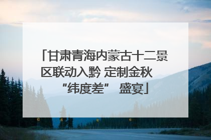 甘肃青海内蒙古十二景区联动入黔 定制金秋 “纬度差” 盛宴