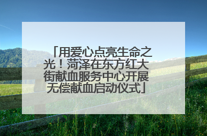 用爱心点亮生命之光！菏泽在东方红大街献血服务中心开展无偿献血启动仪式