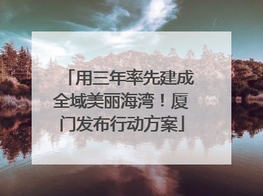 用三年率先建成全域美丽海湾！厦门发布行动方案