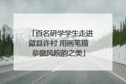 百名研学学生走进歙县许村 用画笔描摹徽风皖韵之美