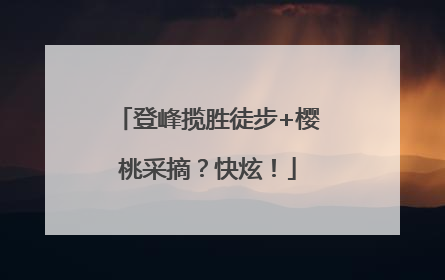 登峰揽胜徒步+樱桃采摘？快炫！