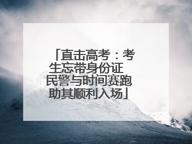 直击高考：考生忘带身份证 民警与时间赛跑助其顺利入场