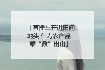 直播车开进田间地头 仁寿农产品乘“数”出山