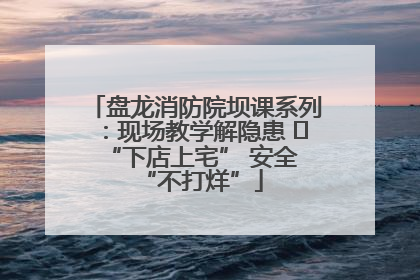 盘龙消防院坝课系列：现场教学解隐患   “下店上宅” 安全 “不打烊”
