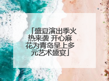 盛夏演出季火热来袭 开心麻花为青岛呈上多元艺术盛宴