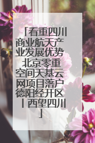 看重四川商业航天产业发展优势 北京零重空间天基云网项目落户德阳经开区丨西望四川