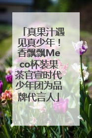 真果汁遇见真少年！香飘飘Meco杯装果茶官宣时代少年团为品牌代言人