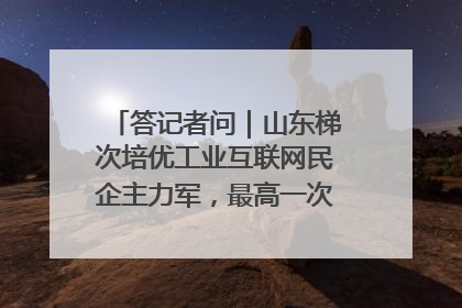 答记者问｜山东梯次培优工业互联网民企主力军，最高一次性奖补500万元