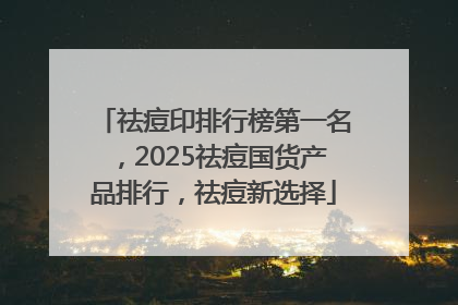 祛痘印排行榜第一名，2025祛痘国货产品排行，祛痘新选择