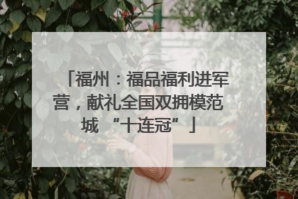 福州：福品福利进军营，献礼全国双拥模范城 “十连冠”