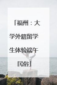 福州：大学外籍留学生体验端午民俗